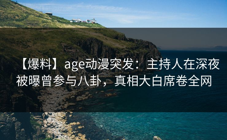 【爆料】age动漫突发:主持人在深夜被曝曾参与八卦,真相大白席卷全网
