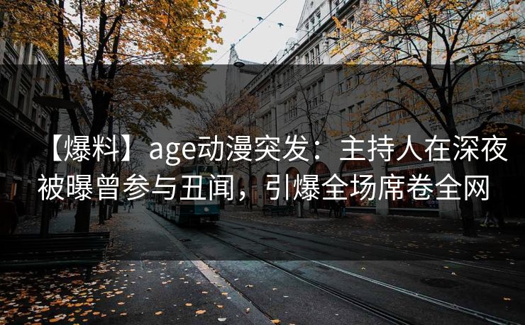 【爆料】age动漫突发:主持人在深夜被曝曾参与丑闻,引爆全场席卷全网
