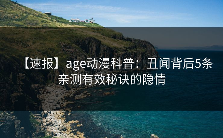【速报】age动漫科普:丑闻背后5条亲测有效秘诀的隐情