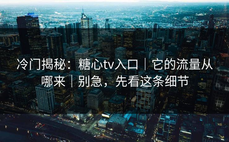 冷门揭秘：糖心tv入口｜它的流量从哪来｜别急，先看这条细节