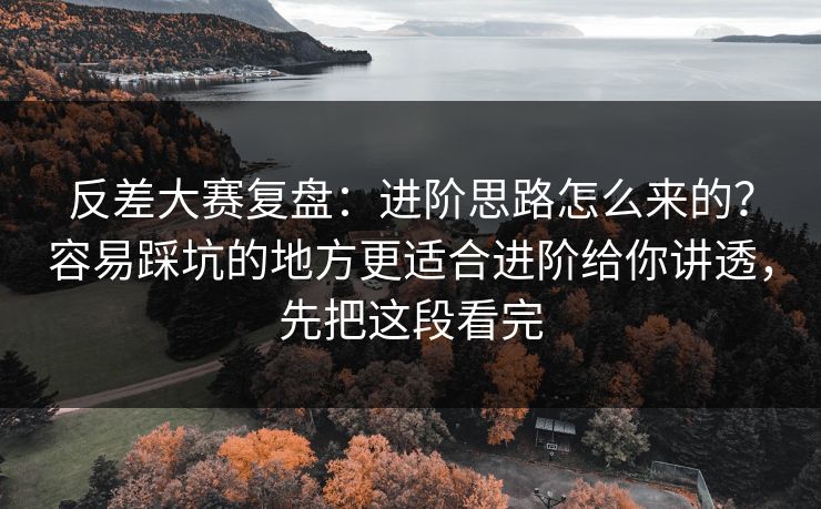 反差大赛复盘：进阶思路怎么来的？容易踩坑的地方更适合进阶给你讲透，先把这段看完