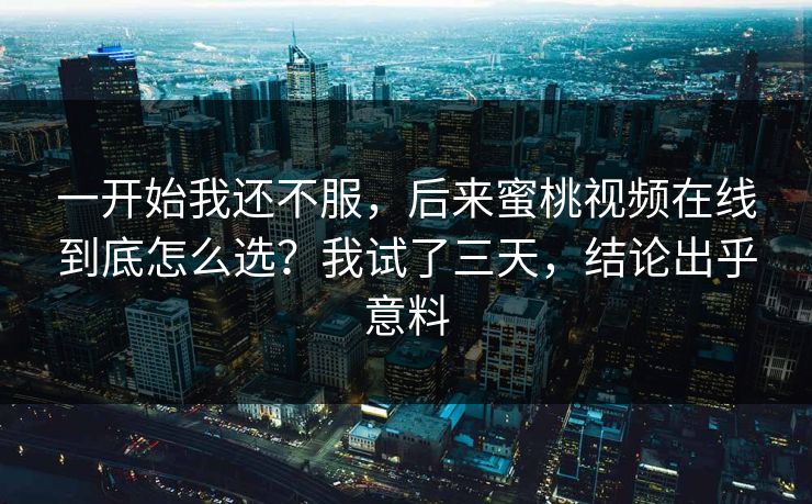 一开始我还不服，后来蜜桃视频在线到底怎么选？我试了三天，结论出乎意料