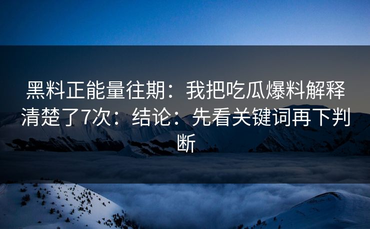 黑料正能量往期:我把吃瓜爆料解释清楚了7次:结论:先看关键词再下判断 黑料正能量往期:我把吃瓜爆料解释清楚了7次:结论:先看关键词再下判断