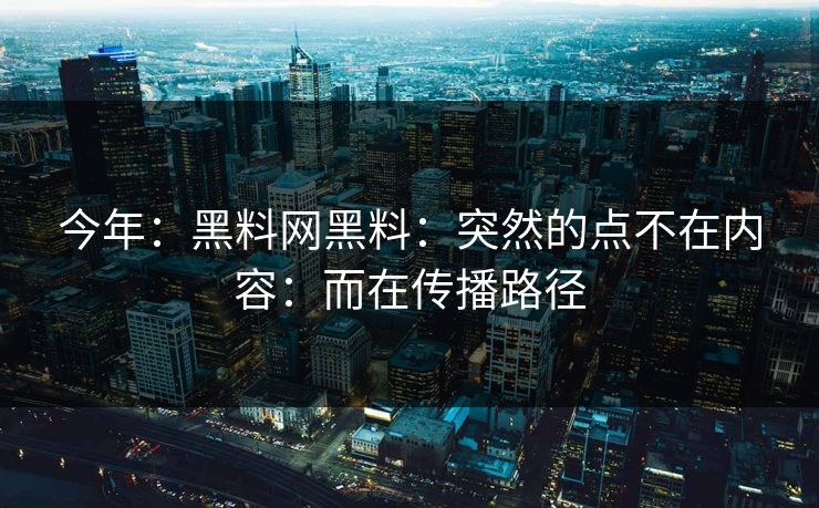 今年：黑料网黑料：突然的点不在内容：而在传播路径