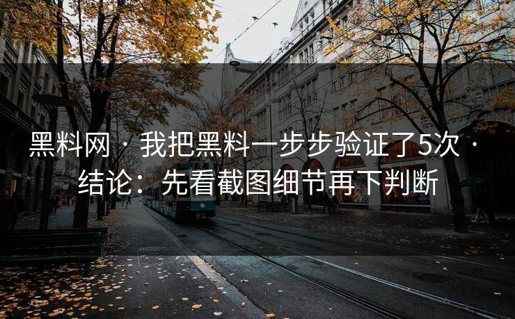 黑料网 · 我把黑料一步步验证了5次 · 结论:先看截图细节再下判断 黑料网 · 我把黑料一步步验证了5次 · 结论:先看截图细节再下判断