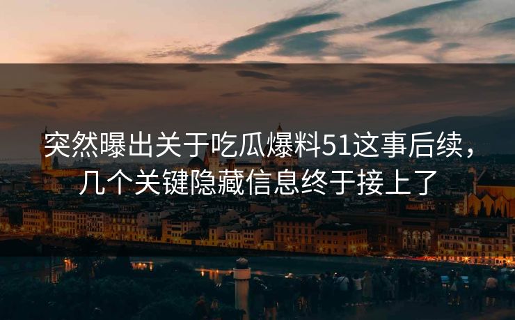 突然曝出关于吃瓜爆料51这事后续,几个关键隐藏信息终于接上了