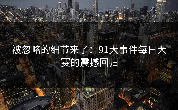 被忽略的细节来了:91大事件每日大赛的震撼回归