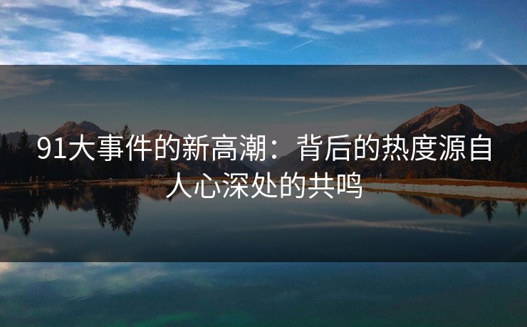 91大事件的新高潮：背后的热度源自人心深处的共鸣